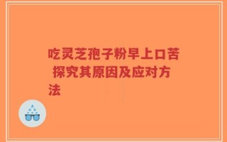 吃灵芝孢子粉早上口苦 探究其原因及应对方法