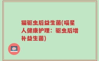 猫驱虫后益生菌(喵星人健康护理：驱虫后增补益生菌)