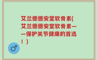 艾兰德德安堂软骨素(艾兰德德安堂软骨素——保护关节健康的首选！)