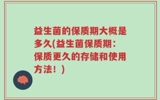 益生菌的保质期大概是多久(益生菌保质期：保质更久的存储和使用方法！)