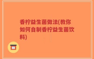 香柠益生菌做法(教你如何自制香柠益生菌饮料)