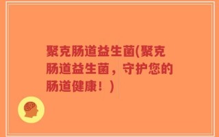 聚克肠道益生菌(聚克肠道益生菌，守护您的肠道健康！)