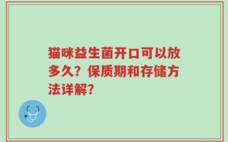 猫咪益生菌开口可以放多久？保质期和存储方法详解？