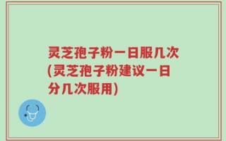 灵芝孢子粉一日服几次(灵芝孢子粉建议一日分几次服用)