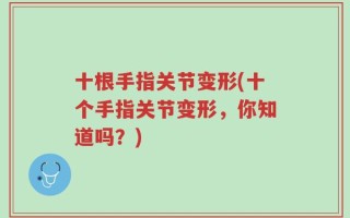 十根手指关节变形(十个手指关节变形，你知道吗？)