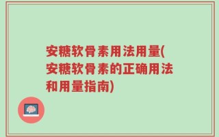 安糖软骨素用法用量(安糖软骨素的正确用法和用量指南)