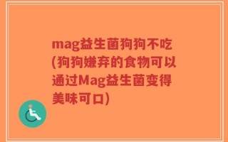 mag益生菌狗狗不吃(狗狗嫌弃的食物可以通过Mag益生菌变得美味可口)