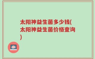 太阳神益生菌多少钱(太阳神益生菌价格查询)