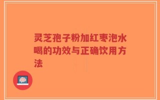 灵芝孢子粉加红枣泡水喝的功效与正确饮用方法