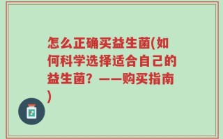 怎么正确买益生菌(如何科学选择适合自己的益生菌？——购买指南)