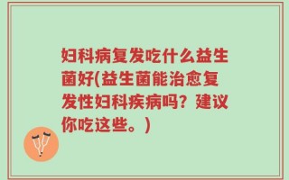 妇科病复发吃什么益生菌好(益生菌能治愈复发性妇科疾病吗？建议你吃这些。)