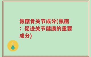 氨糖骨关节成分(氨糖：促进关节健康的重要成分)