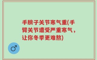 手膀子关节寒气重(手臂关节遭受严重寒气，让你冬季更难熬)