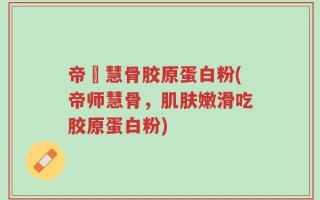 帝師慧骨胶原蛋白粉(帝师慧骨，肌肤嫩滑吃胶原蛋白粉)