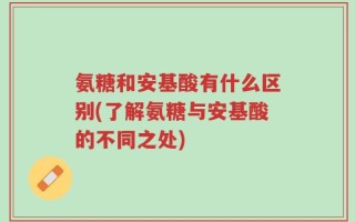 氨糖和安基酸有什么区别(了解氨糖与安基酸的不同之处)