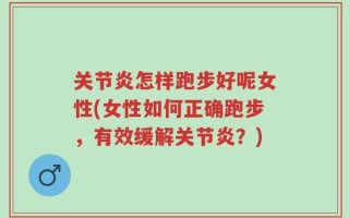 关节炎怎样跑步好呢女性(女性如何正确跑步，有效缓解关节炎？)