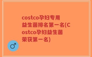 costco孕妇专用益生菌排名第一名(Costco孕妇益生菌荣获第一名)