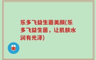 乐多飞益生菌美颜(乐多飞益生菌，让肌肤水润有光泽)