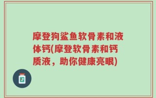 摩登狗鲨鱼软骨素和液体钙(摩登软骨素和钙质液，助你健康亮眼)