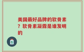 美国最好品牌的软骨素？软骨素凝露是谁发明的