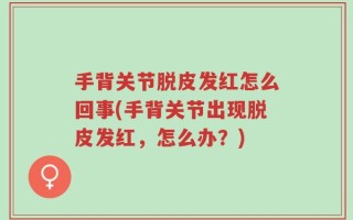 手背关节脱皮发红怎么回事(手背关节出现脱皮发红，怎么办？)
