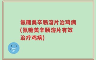 氨糖美辛肠溶片治鸡病(氨糖美辛肠溶片有效治疗鸡病)