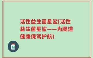 活性益生菌星鲨(活性益生菌星鲨——为肠道健康保驾护航)