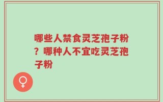 哪些人禁食灵芝孢子粉？哪种人不宜吃灵芝孢子粉