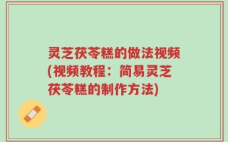 灵芝茯苓糕的做法视频(视频教程：简易灵芝茯苓糕的制作方法)