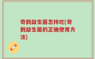 奇鹤益生菌怎样吃(奇鹤益生菌的正确使用方法)