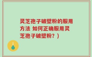 灵芝孢子破壁粉的服用方法 如何正确服用灵芝孢子破壁粉？)