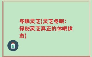 冬眠灵芝(灵芝冬眠：探秘灵芝真正的休眠状态)