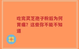 吃完灵芝孢子粉后为何胃痛？这些你不能不知道