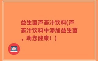 益生菌芦荟汁饮料(芦荟汁饮料中添加益生菌，助您健康！)