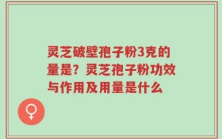 灵芝破壁孢子粉3克的量是？灵芝孢子粉功效与作用及用量是什么