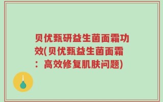 贝优甄研益生菌面霜功效(贝优甄益生菌面霜：高效修复肌肤问题)