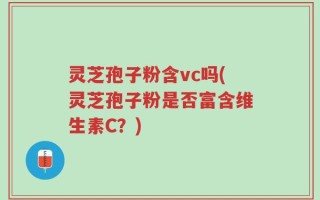 灵芝孢子粉含vc吗(灵芝孢子粉是否富含维生素C？)