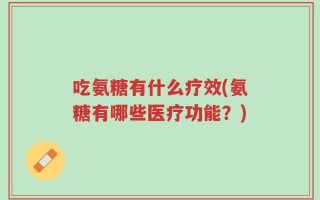 吃氨糖有什么疗效(氨糖有哪些医疗功能？)
