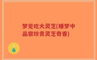 梦见吃大灵芝(睡梦中品尝珍贵灵芝奇香)