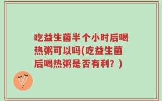 吃益生菌半个小时后喝热粥可以吗(吃益生菌后喝热粥是否有利？)