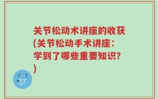 关节松动术讲座的收获(关节松动手术讲座：学到了哪些重要知识？)