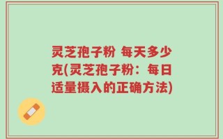 灵芝孢子粉 每天多少克(灵芝孢子粉：每日适量摄入的正确方法)