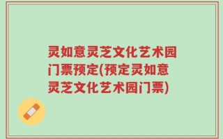 灵如意灵芝文化艺术园门票预定(预定灵如意灵芝文化艺术园门票)