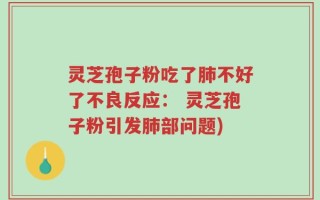 灵芝孢子粉吃了肺不好了不良反应： 灵芝孢子粉引发肺部问题)