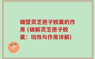 破壁灵芝孢子胶囊的作用 (破解灵芝孢子胶囊：功效与作用详解)
