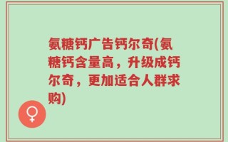氨糖钙广告钙尔奇(氨糖钙含量高，升级成钙尔奇，更加适合人群求购)