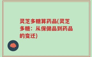 灵芝多糖算药品(灵芝多糖：从保健品到药品的变迁)