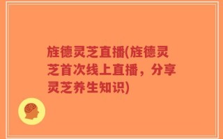 旌德灵芝直播(旌德灵芝首次线上直播，分享灵芝养生知识)