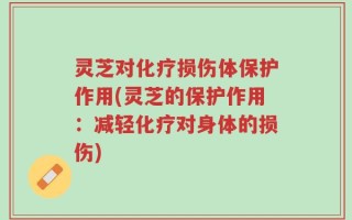 灵芝对化疗损伤体保护作用(灵芝的保护作用：减轻化疗对身体的损伤)