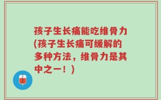 孩子生长痛能吃维骨力(孩子生长痛可缓解的多种方法，维骨力是其中之一！)